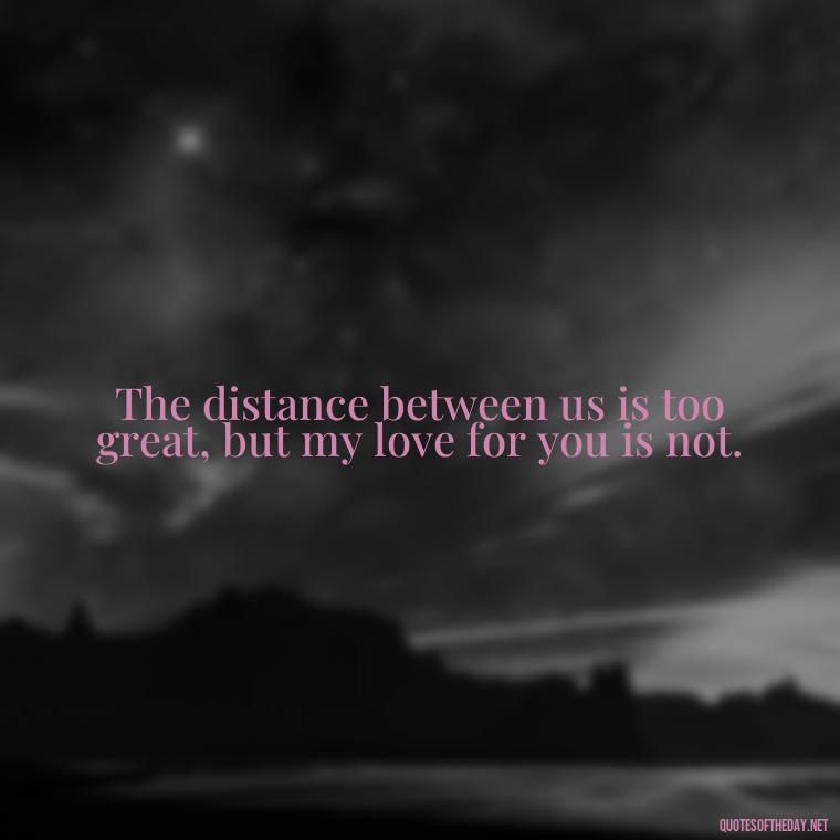 The distance between us is too great, but my love for you is not. - Miss U Love Quotes