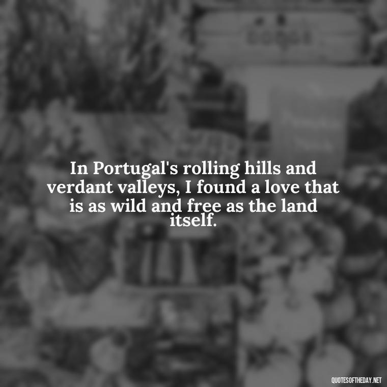 In Portugal's rolling hills and verdant valleys, I found a love that is as wild and free as the land itself. - Portugal Love Quotes