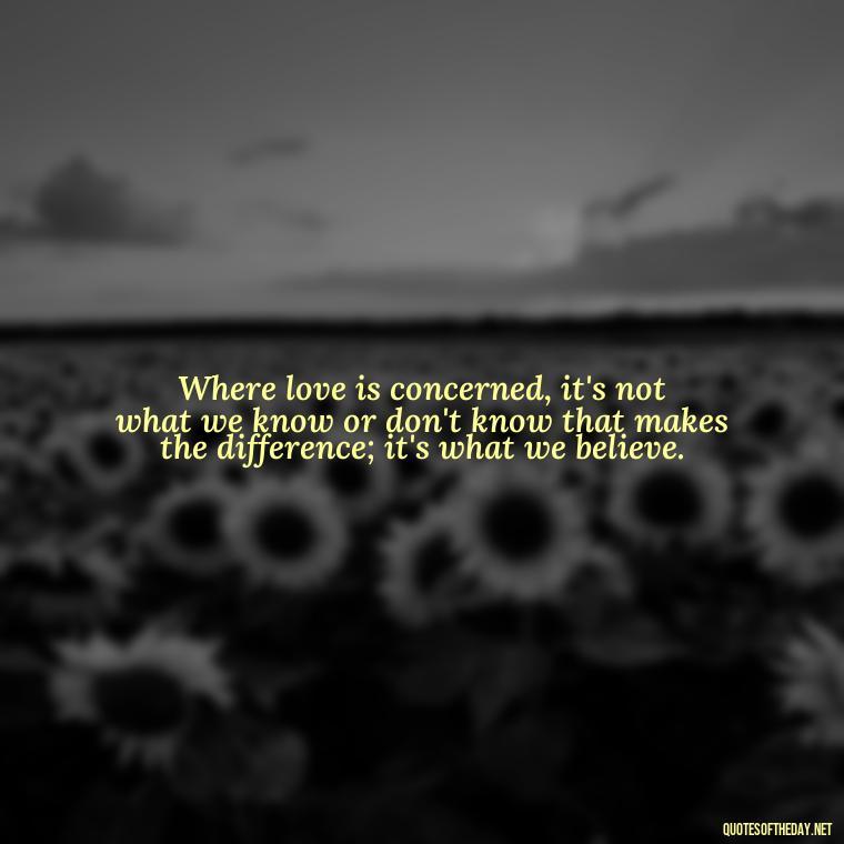 Where love is concerned, it's not what we know or don't know that makes the difference; it's what we believe. - Love Infinite Quotes