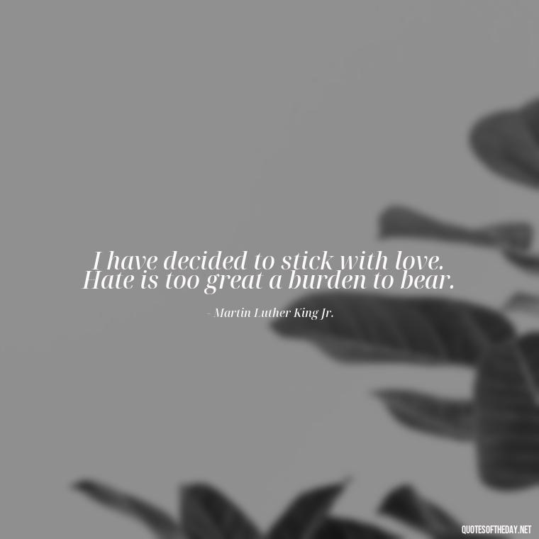 I have decided to stick with love. Hate is too great a burden to bear. - Quotes About Taking Risks In Love