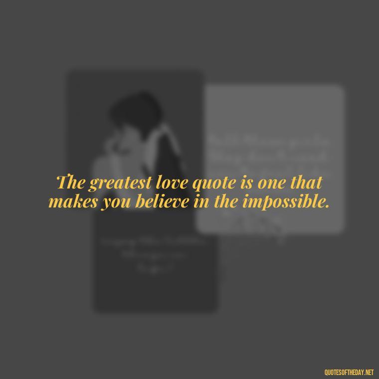 The greatest love quote is one that makes you believe in the impossible. - Best Love Quote