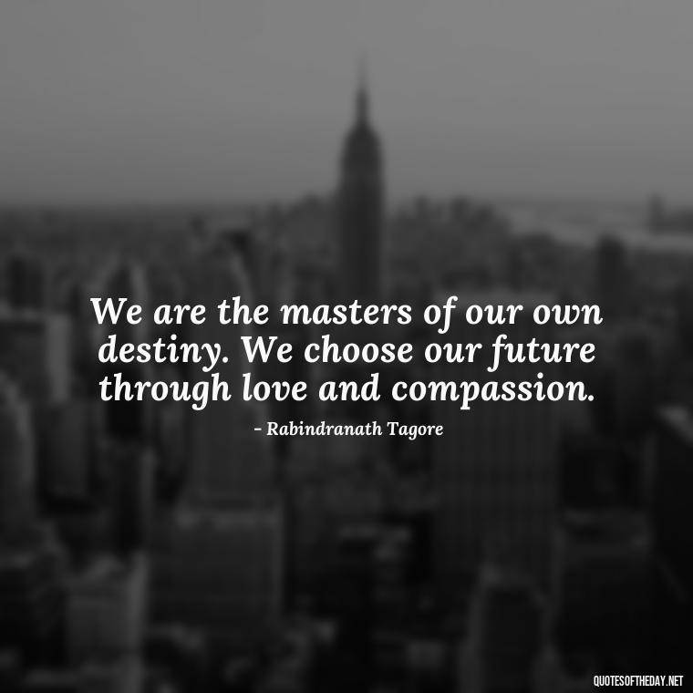 We are the masters of our own destiny. We choose our future through love and compassion. - Quotes About Love And The Future