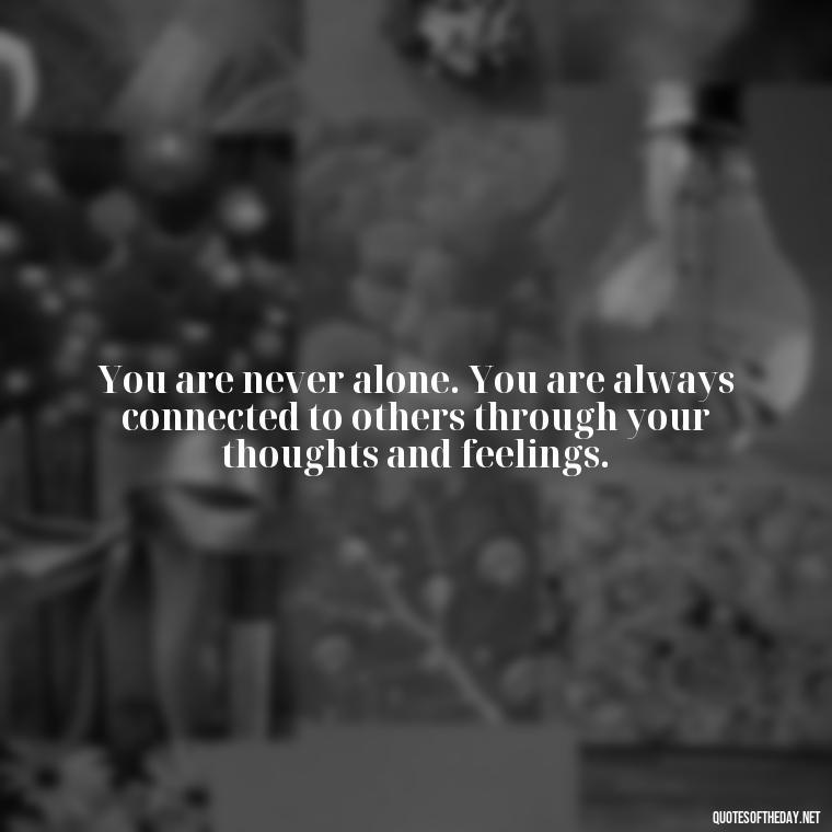 You are never alone. You are always connected to others through your thoughts and feelings. - Loneliness Short Quotes