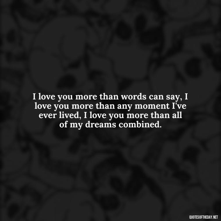 I love you more than words can say, I love you more than any moment I've ever lived, I love you more than all of my dreams combined. - Love U Boyfriend Quotes