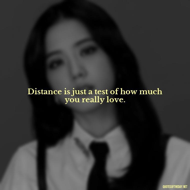 Distance is just a test of how much you really love. - Missing Someone You Love Quotes