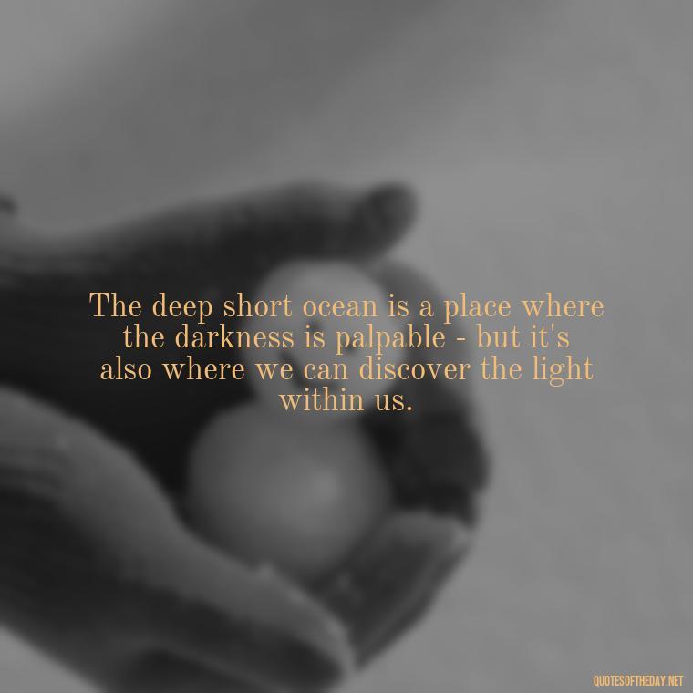 The deep short ocean is a place where the darkness is palpable - but it's also where we can discover the light within us. - Deep Short Ocean Quotes