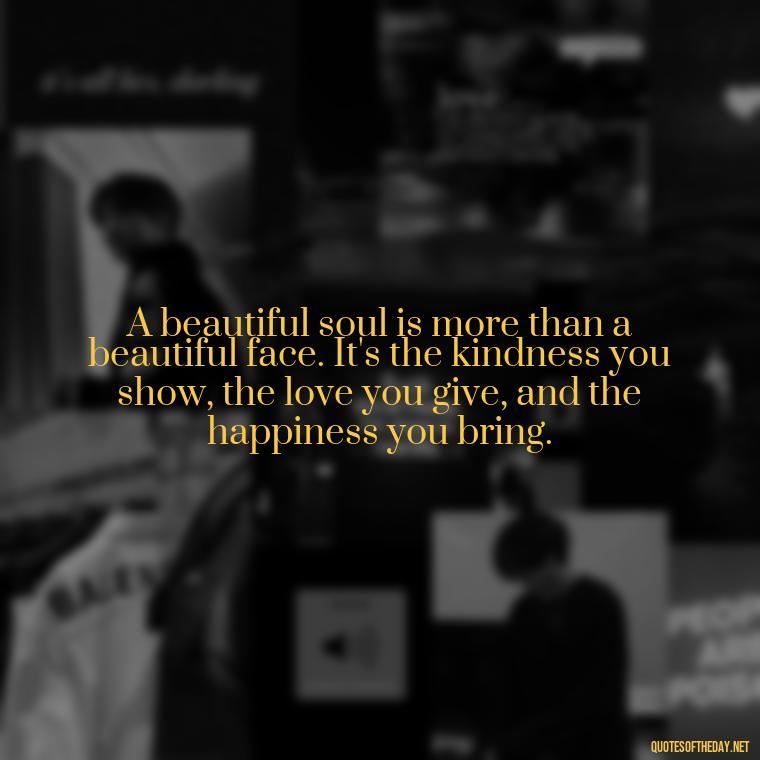 A beautiful soul is more than a beautiful face. It's the kindness you show, the love you give, and the happiness you bring. - Love Images Quotes For Her