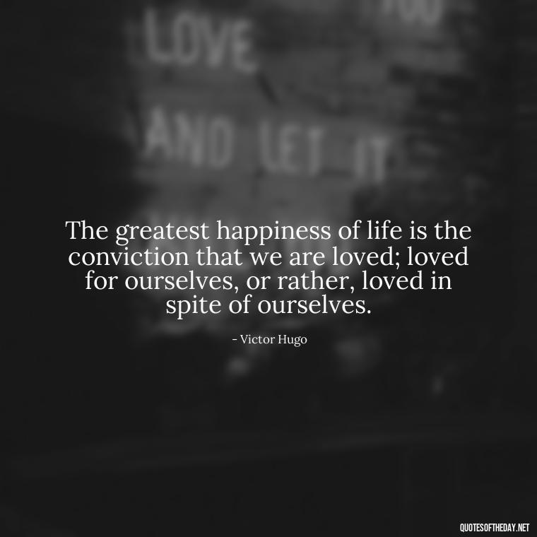 The greatest happiness of life is the conviction that we are loved; loved for ourselves, or rather, loved in spite of ourselves. - Love Quotes One Sided