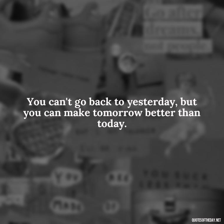 You can't go back to yesterday, but you can make tomorrow better than today. - Famous Short Quotes By Famous People