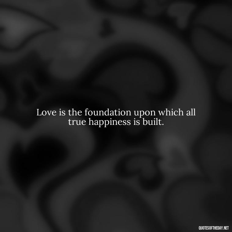 Love is the foundation upon which all true happiness is built. - Live Love Laugh Quote