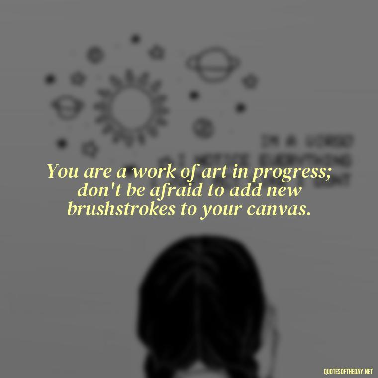 You are a work of art in progress; don't be afraid to add new brushstrokes to your canvas. - Motivational Self Love Quotes