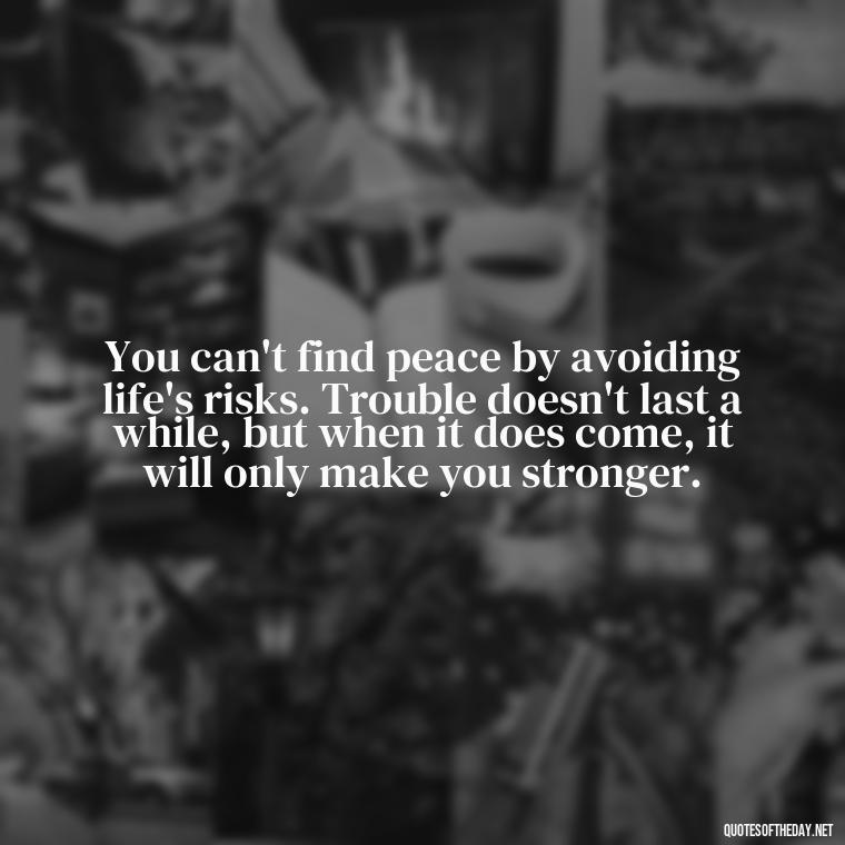 You can't find peace by avoiding life's risks. Trouble doesn't last a while, but when it does come, it will only make you stronger. - Quotes About Taking Risks In Love