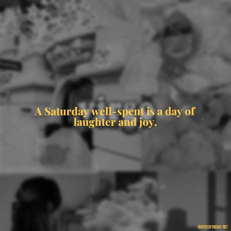 A Saturday well-spent is a day of laughter and joy. - Saturday Quotes Short