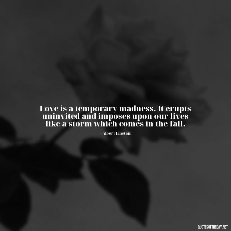 Love is a temporary madness. It erupts uninvited and imposes upon our lives like a storm which comes in the fall. - Quotes Of Albert Einstein About Love