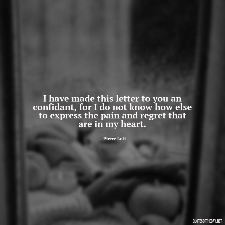 I have made this letter to you an confidant, for I do not know how else to express the pain and regret that are in my heart. - Pain Love Regret Quotes