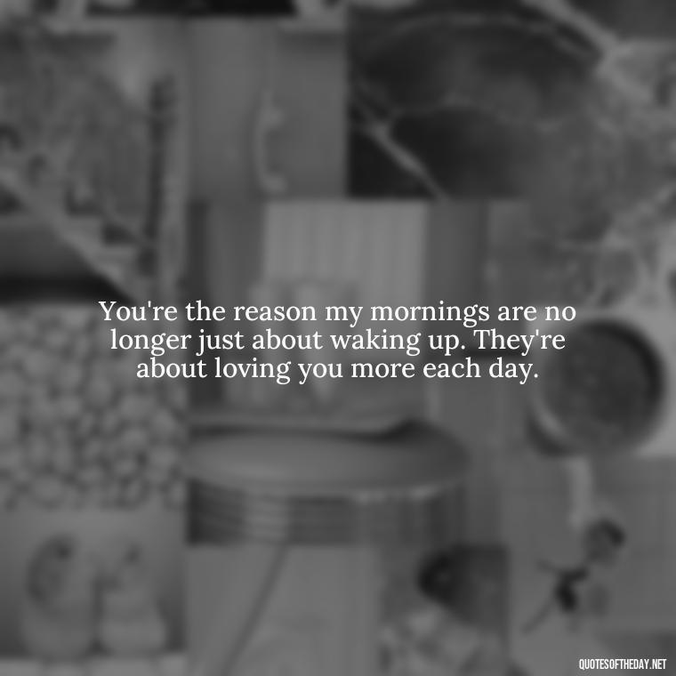 You're the reason my mornings are no longer just about waking up. They're about loving you more each day. - Love Quotes For Her Morning