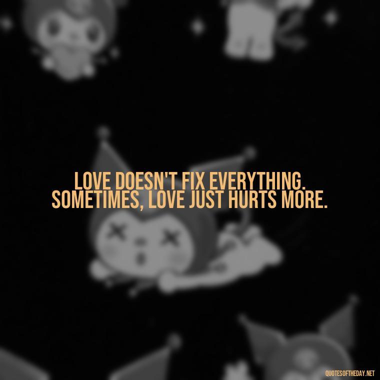 Love doesn't fix everything. Sometimes, love just hurts more. - Love Quotes About Heartbreak