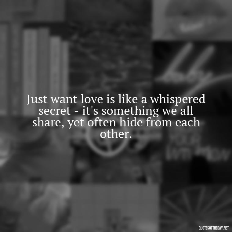 Just want love is like a whispered secret - it's something we all share, yet often hide from each other. - Just Want Love Quotes