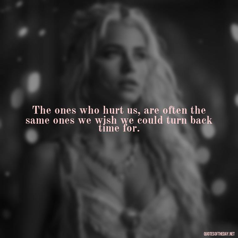 The ones who hurt us, are often the same ones we wish we could turn back time for. - Quotes About Hurting The Ones You Love