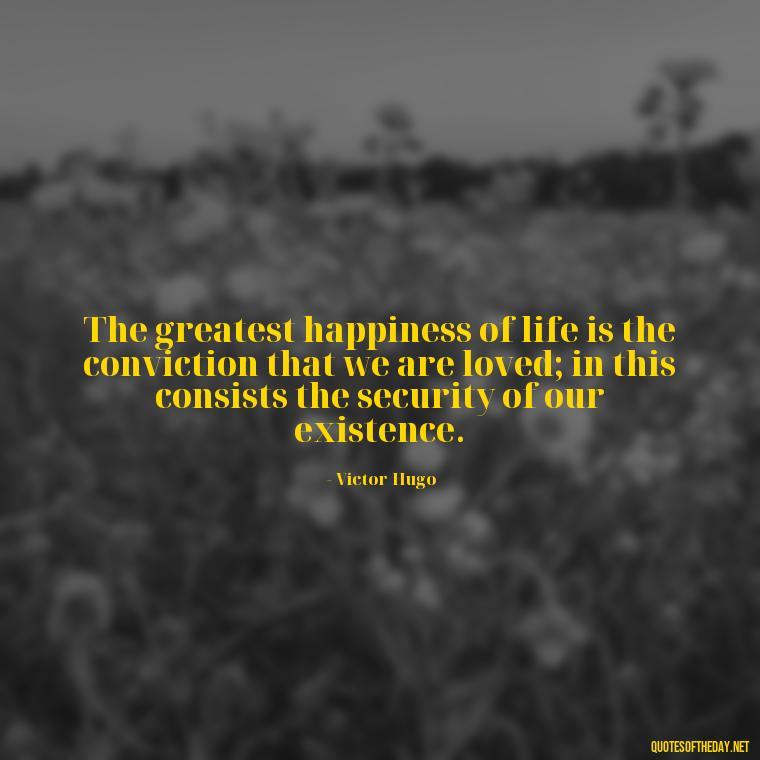 The greatest happiness of life is the conviction that we are loved; in this consists the security of our existence. - Love Quotes And Memes