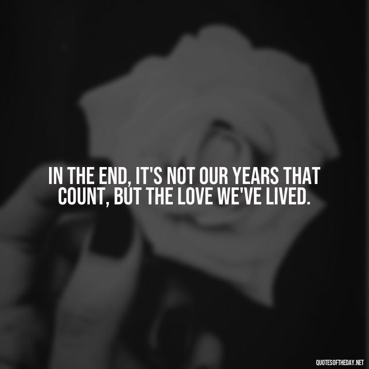 In the end, it's not our years that count, but the love we've lived. - Quotes For Broken Love