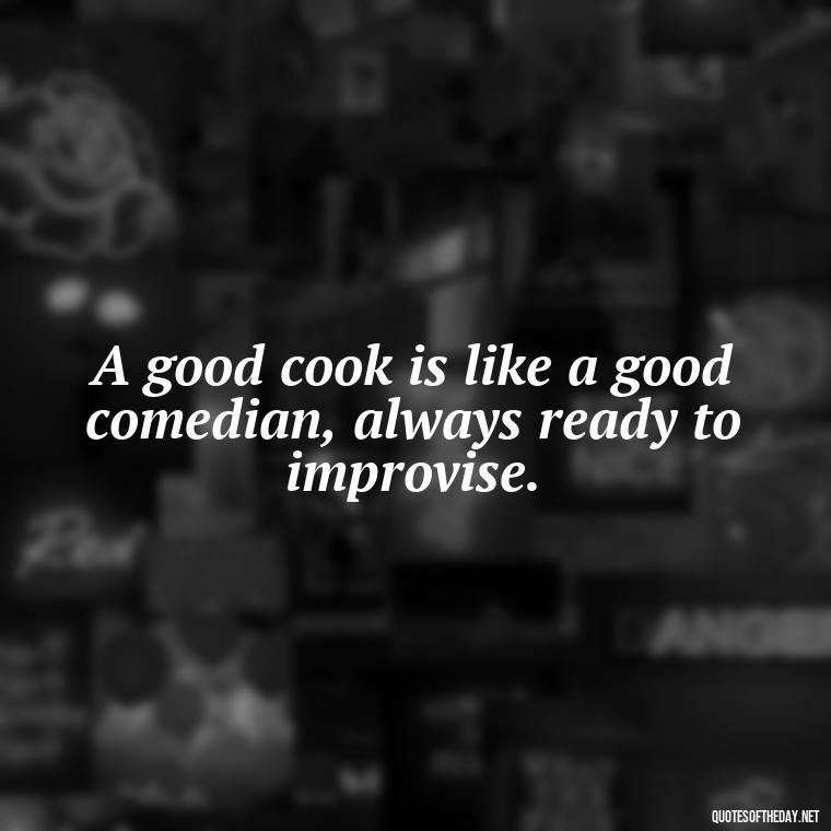 A good cook is like a good comedian, always ready to improvise. - Short Cooking Quotes