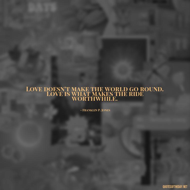 Love doesn't make the world go round. Love is what makes the ride worthwhile. - Best Love Quote