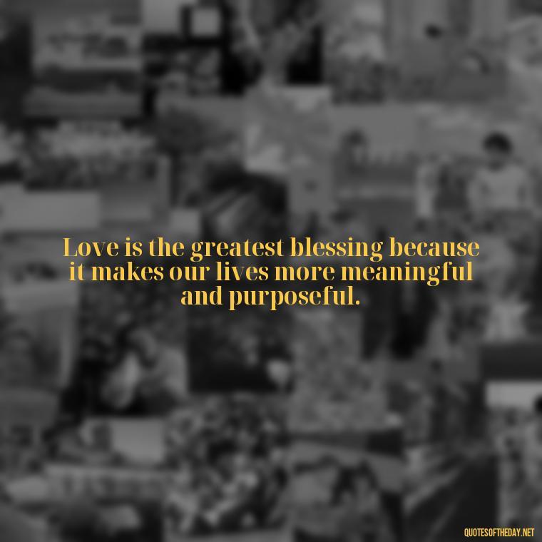 Love is the greatest blessing because it makes our lives more meaningful and purposeful. - Blessings And Love Quotes