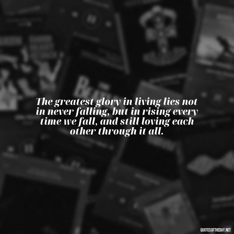 The greatest glory in living lies not in never falling, but in rising every time we fall, and still loving each other through it all. - Best Movie Love Quote