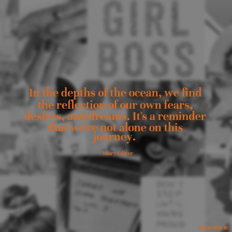 In the depths of the ocean, we find the reflection of our own fears, desires, and dreams. It's a reminder that we're not alone on this journey. - Deep Short Ocean Quotes