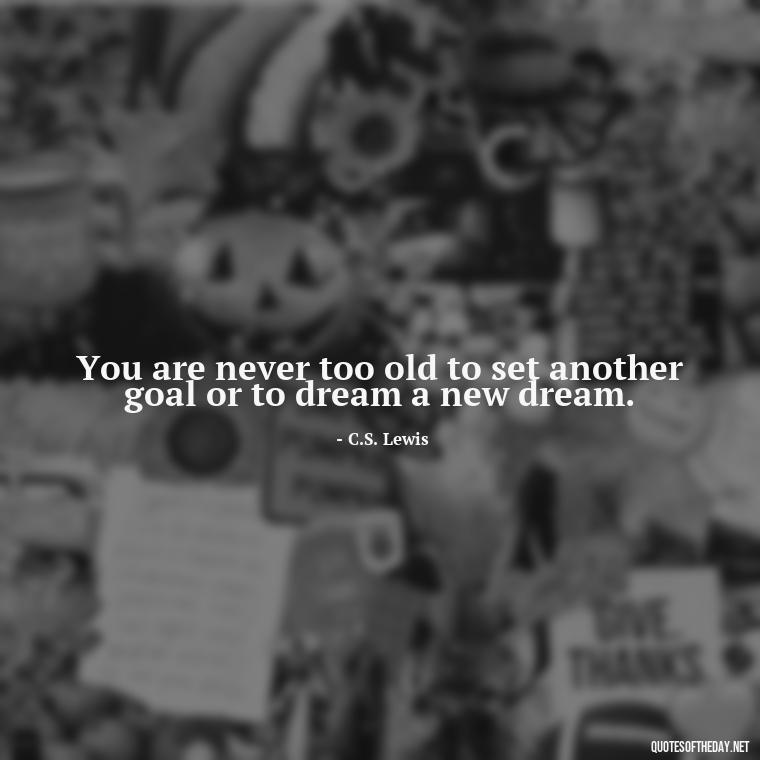 You are never too old to set another goal or to dream a new dream. - Meaningful Powerful Deep Short Quotes