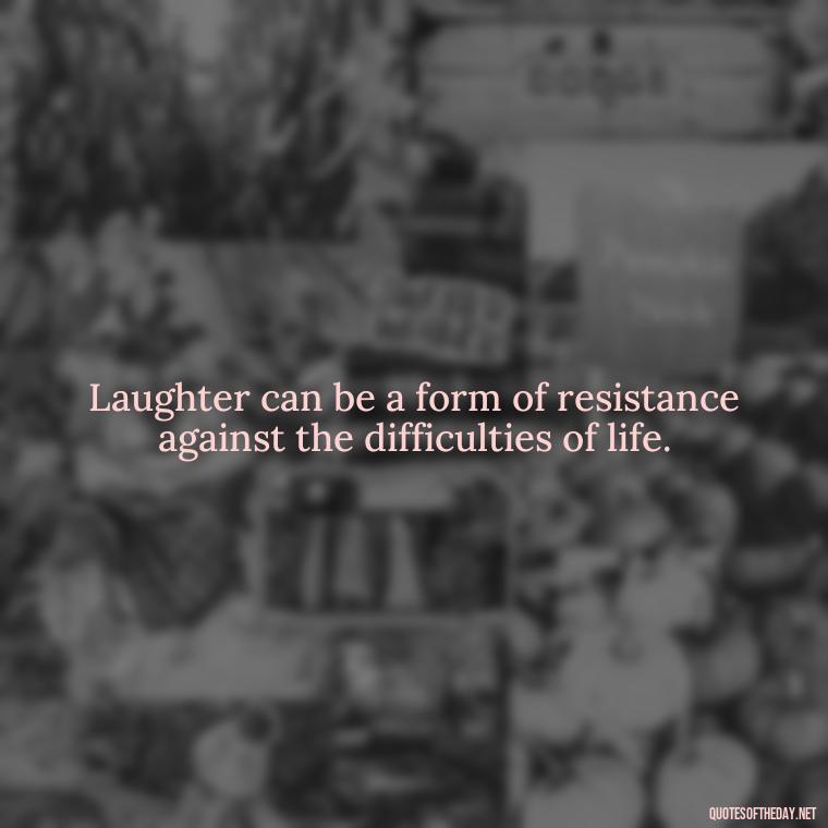 Laughter can be a form of resistance against the difficulties of life. - Live Love Laugh Quote