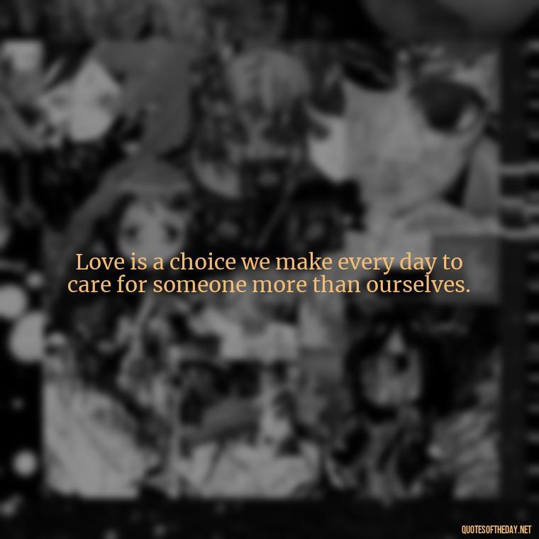 Love is a choice we make every day to care for someone more than ourselves. - Famous Love Marriage Quotes