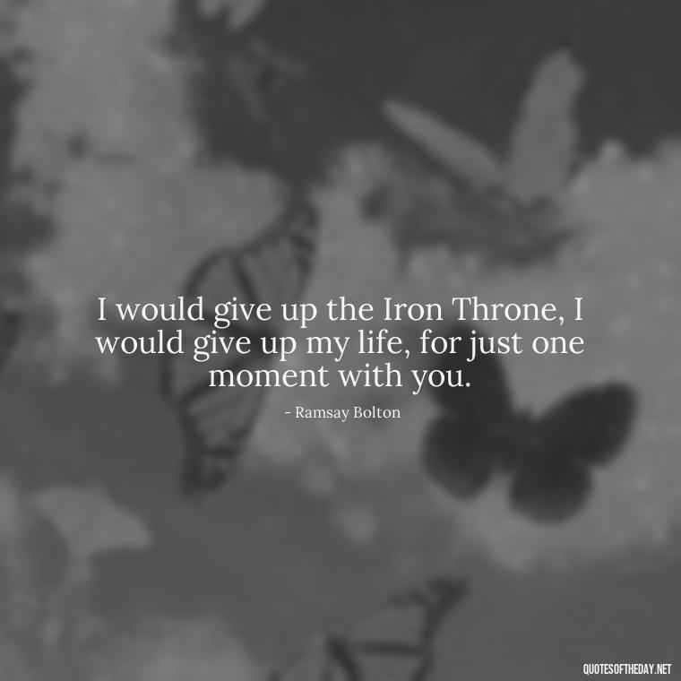 I would give up the Iron Throne, I would give up my life, for just one moment with you. - Love Quotes From Game Of Thrones