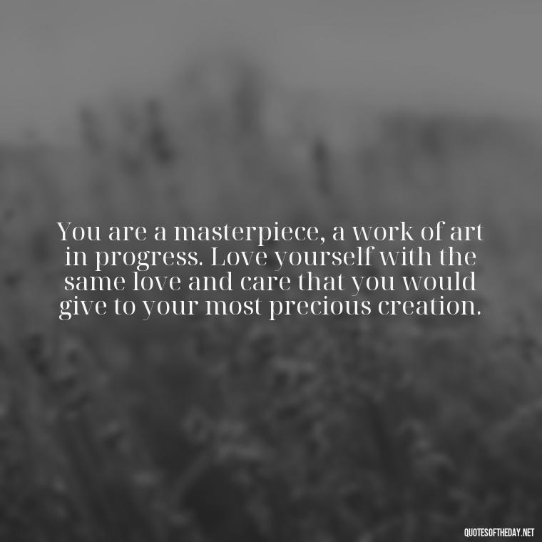 You are a masterpiece, a work of art in progress. Love yourself with the same love and care that you would give to your most precious creation. - Love Yourself Self Inspirational Quotes