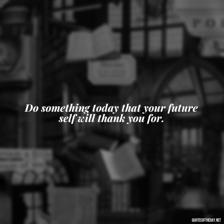 Do something today that your future self will thank you for. - Happy Cute Short Quotes