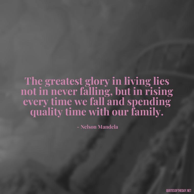 The greatest glory in living lies not in never falling, but in rising every time we fall and spending quality time with our family. - Cherish Your Loved Ones Quotes