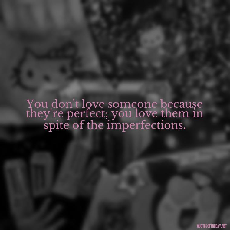 You don't love someone because they're perfect; you love them in spite of the imperfections. - Quotes About Love Black And White