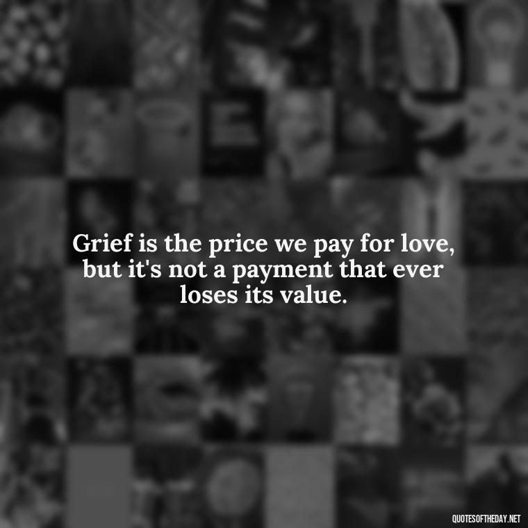 Grief is the price we pay for love, but it's not a payment that ever loses its value. - After Losing A Loved One Quotes