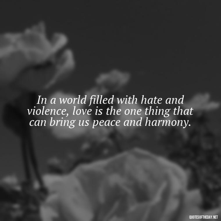 In a world filled with hate and violence, love is the one thing that can bring us peace and harmony. - Quotes Gandhi Love