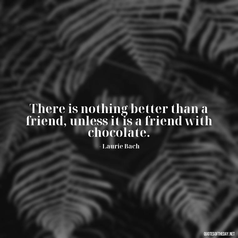 There is nothing better than a friend, unless it is a friend with chocolate. - My Best Friend My Love Quotes