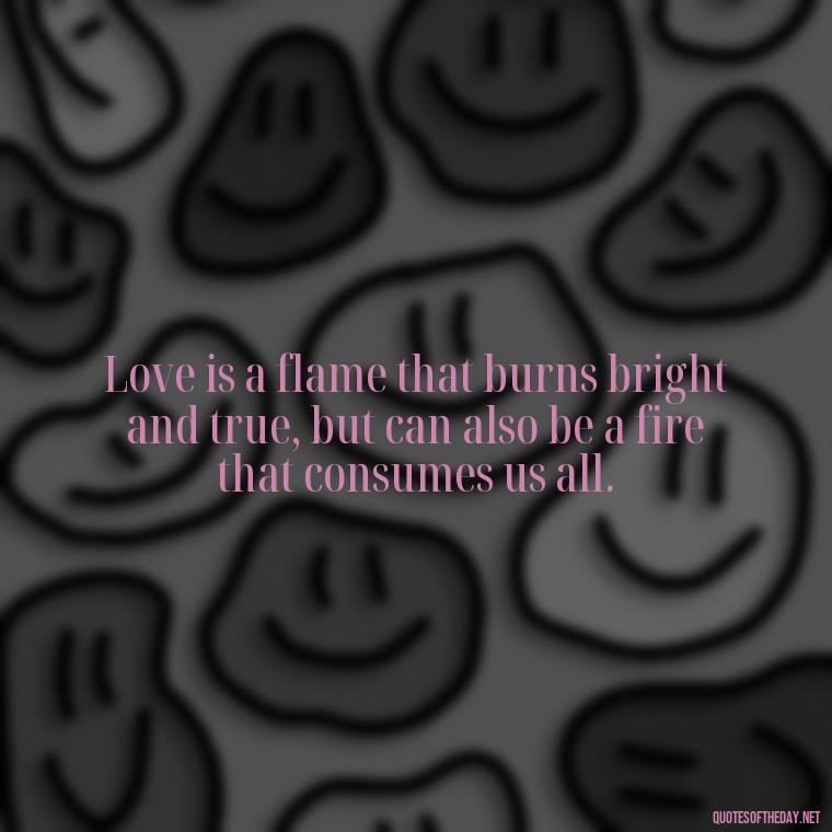 Love is a flame that burns bright and true, but can also be a fire that consumes us all. - Love Quotes Jane Eyre