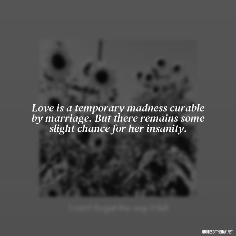 Love is a temporary madness curable by marriage. But there remains some slight chance for her insanity. - Broken Heart Sad Love Quotes