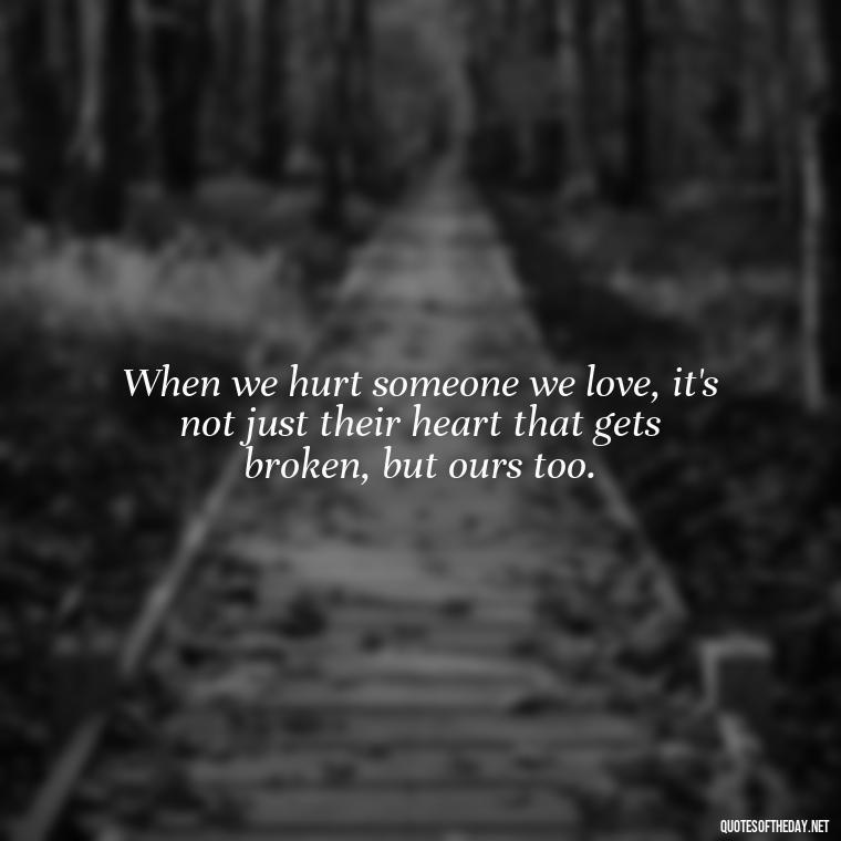 When we hurt someone we love, it's not just their heart that gets broken, but ours too. - Quotes About Hurting The Ones You Love