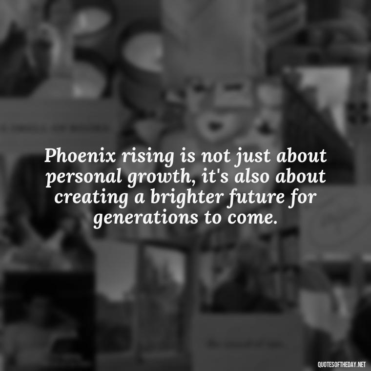 Phoenix rising is not just about personal growth, it's also about creating a brighter future for generations to come. - Phoenix Quotes Short