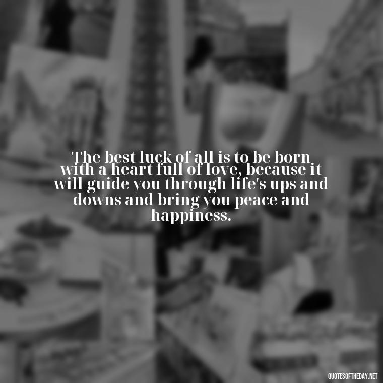 The best luck of all is to be born with a heart full of love, because it will guide you through life's ups and downs and bring you peace and happiness. - Luck Love Quotes