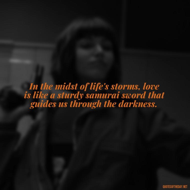 In the midst of life's storms, love is like a sturdy samurai sword that guides us through the darkness. - Quotes Japanese Love