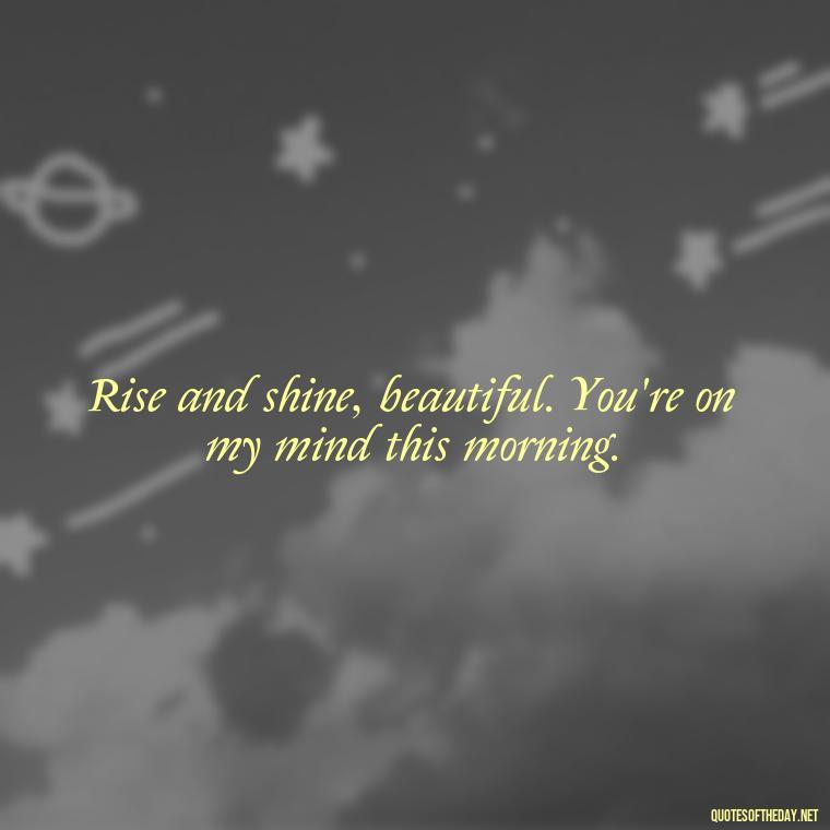 Rise and shine, beautiful. You're on my mind this morning. - I Love You Good Morning Quotes