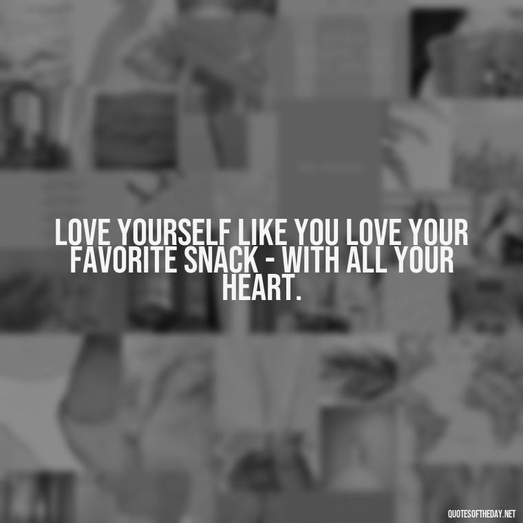 Love yourself like you love your favorite snack - with all your heart. - Cute Quotes About Self Love