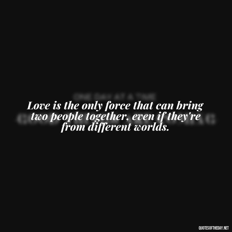 Love is the only force that can bring two people together, even if they're from different worlds. - I Love You For Her Quotes